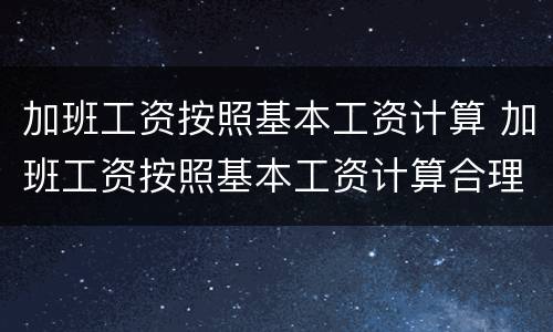 加班工资按照基本工资计算 加班工资按照基本工资计算合理吗