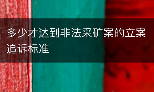 多少才达到非法采矿案的立案追诉标准