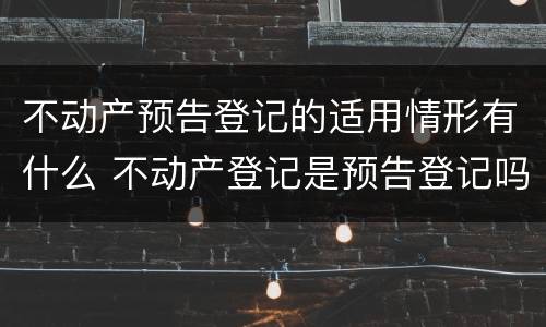不动产预告登记的适用情形有什么 不动产登记是预告登记吗