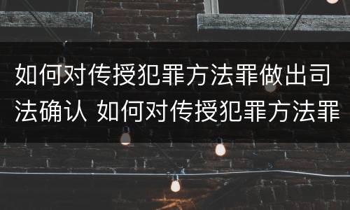 如何对传授犯罪方法罪做出司法确认 如何对传授犯罪方法罪做出司法确认认定