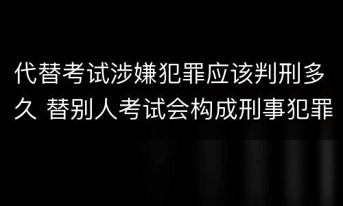 代替考试涉嫌犯罪应该判刑多久 替别人考试会构成刑事犯罪吗