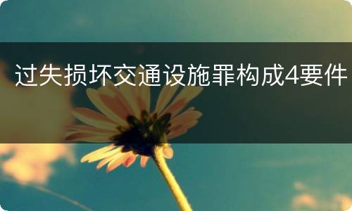 过失损坏交通设施罪构成4要件