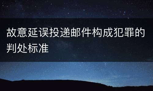 故意延误投递邮件构成犯罪的判处标准