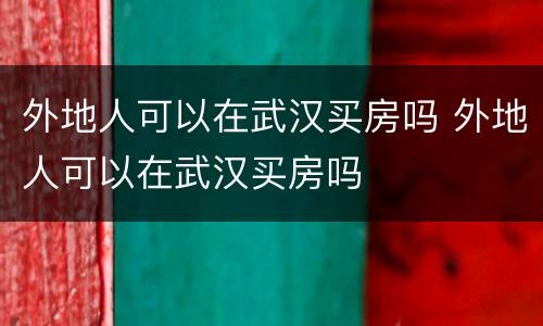 外地人可以在武汉买房吗 外地人可以在武汉买房吗