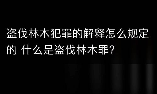 盗伐林木犯罪的解释怎么规定的 什么是盗伐林木罪?