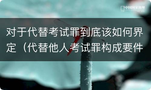对于代替考试罪到底该如何界定（代替他人考试罪构成要件有何规定）