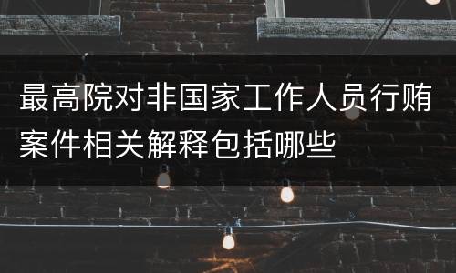 最高院对非国家工作人员行贿案件相关解释包括哪些