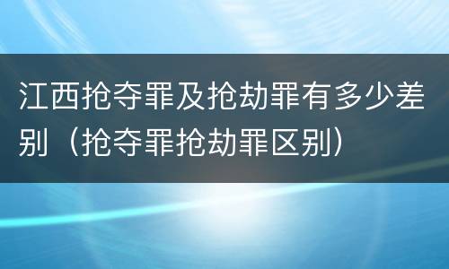 江西抢夺罪及抢劫罪有多少差别（抢夺罪抢劫罪区别）