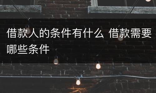 借款人的条件有什么 借款需要哪些条件
