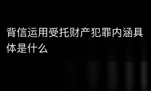 背信运用受托财产犯罪内涵具体是什么