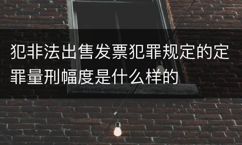 犯非法出售发票犯罪规定的定罪量刑幅度是什么样的