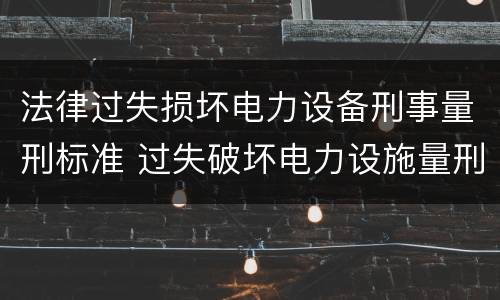 法律过失损坏电力设备刑事量刑标准 过失破坏电力设施量刑标准