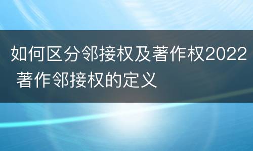 如何区分邻接权及著作权2022 著作邻接权的定义
