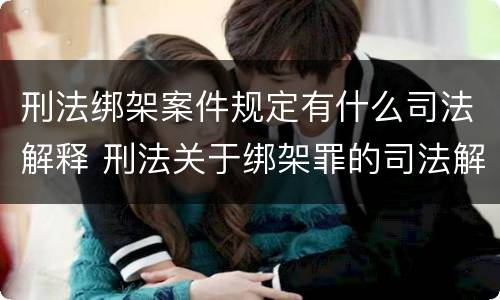 刑法绑架案件规定有什么司法解释 刑法关于绑架罪的司法解释