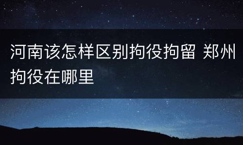 河南该怎样区别拘役拘留 郑州拘役在哪里