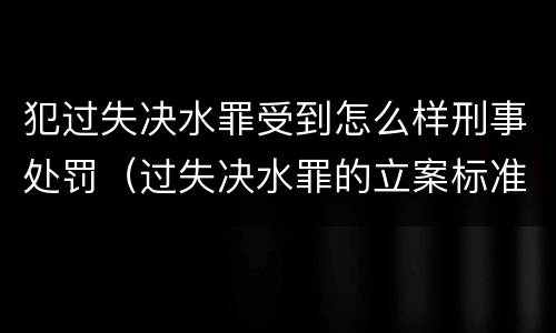 犯过失决水罪受到怎么样刑事处罚（过失决水罪的立案标准）