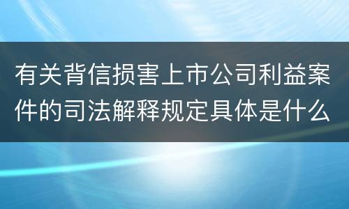 有关背信损害上市公司利益案件的司法解释规定具体是什么重要内容