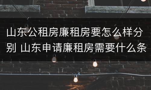 山东公租房廉租房要怎么样分别 山东申请廉租房需要什么条件