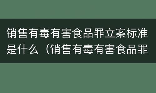 销售有毒有害食品罪立案标准是什么（销售有毒有害食品罪立案标准是什么）
