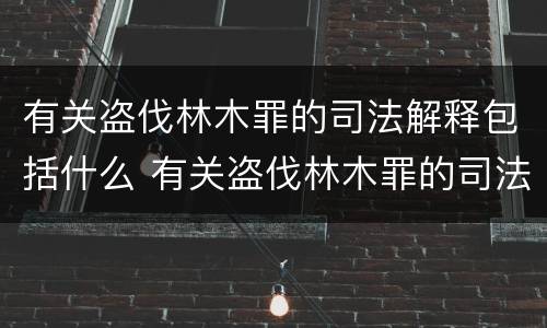 有关盗伐林木罪的司法解释包括什么 有关盗伐林木罪的司法解释包括什么内容