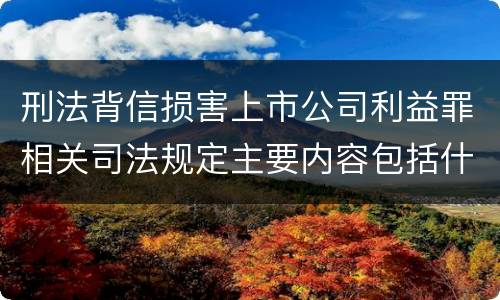刑法背信损害上市公司利益罪相关司法规定主要内容包括什么