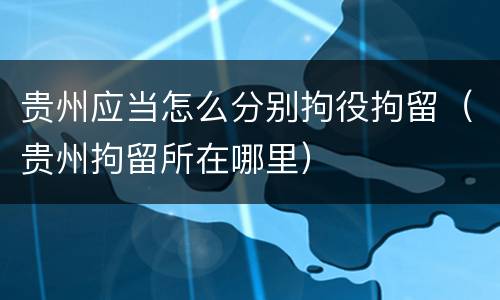 贵州应当怎么分别拘役拘留（贵州拘留所在哪里）