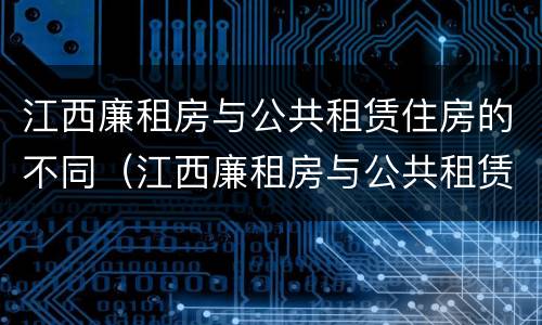 江西廉租房与公共租赁住房的不同（江西廉租房与公共租赁住房的不同点）