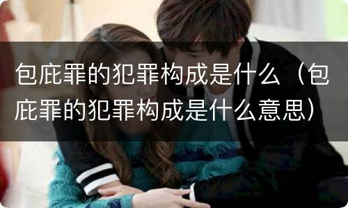 包庇罪的犯罪构成是什么（包庇罪的犯罪构成是什么意思）