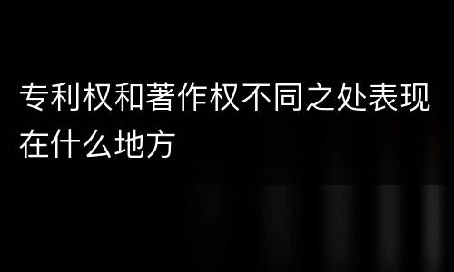 专利权和著作权不同之处表现在什么地方