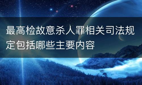 最高检故意杀人罪相关司法规定包括哪些主要内容