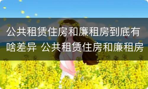 公共租赁住房和廉租房到底有啥差异 公共租赁住房和廉租房到底有啥差异吗