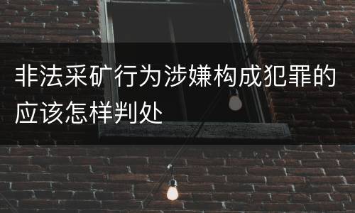 非法采矿行为涉嫌构成犯罪的应该怎样判处