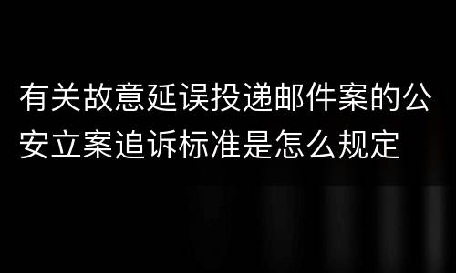 有关故意延误投递邮件案的公安立案追诉标准是怎么规定