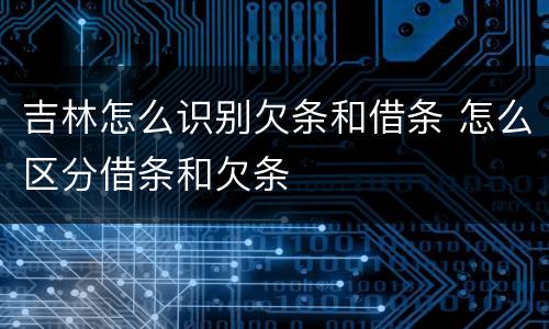 吉林怎么识别欠条和借条 怎么区分借条和欠条