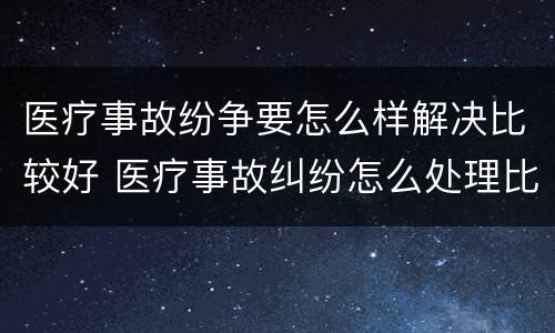 医疗事故纷争要怎么样解决比较好 医疗事故纠纷怎么处理比较好