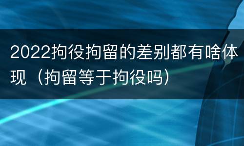 2022拘役拘留的差别都有啥体现（拘留等于拘役吗）