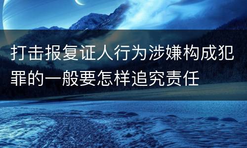 打击报复证人行为涉嫌构成犯罪的一般要怎样追究责任