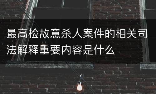 最高检故意杀人案件的相关司法解释重要内容是什么