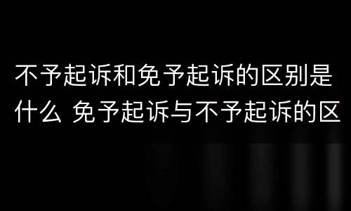 不予起诉和免予起诉的区别是什么 免予起诉与不予起诉的区别