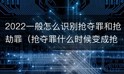 2022一般怎么识别抢夺罪和抢劫罪（抢夺罪什么时候变成抢劫罪）