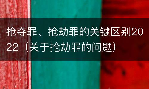 抢夺罪、抢劫罪的关键区别2022（关于抢劫罪的问题）