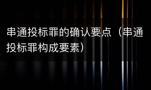 串通投标罪的确认要点（串通投标罪构成要素）