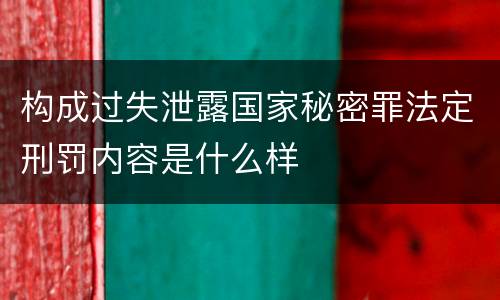构成过失泄露国家秘密罪法定刑罚内容是什么样