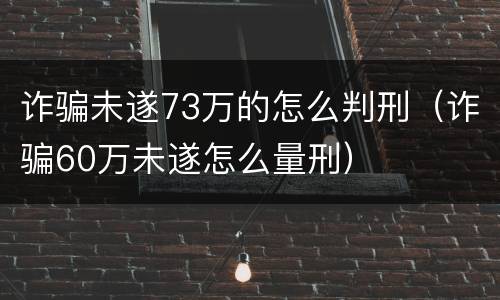 诈骗未遂73万的怎么判刑（诈骗60万未遂怎么量刑）