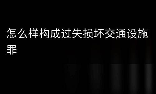 怎么样构成过失损坏交通设施罪