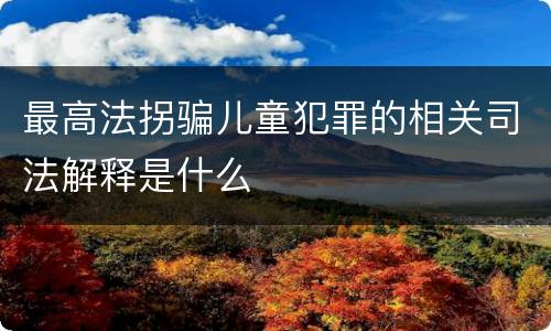 最高法拐骗儿童犯罪的相关司法解释是什么