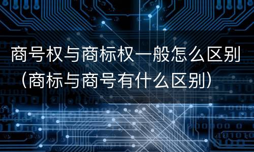 商号权与商标权一般怎么区别（商标与商号有什么区别）