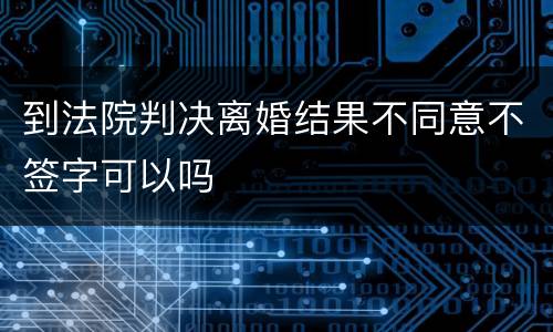 到法院判决离婚结果不同意不签字可以吗