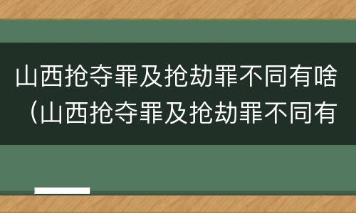 山西抢夺罪及抢劫罪不同有啥（山西抢夺罪及抢劫罪不同有啥处罚）