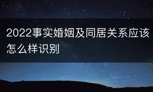 2022事实婚姻及同居关系应该怎么样识别